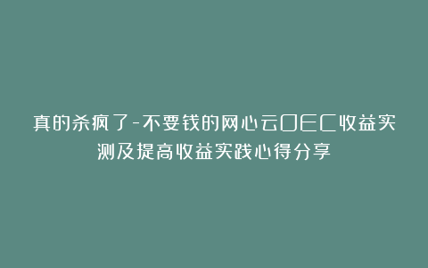 真的杀疯了-不要钱的网心云OEC收益实测及提高收益实践心得分享