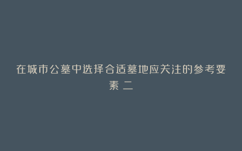 在城市公墓中选择合适墓地应关注的参考要素（二）