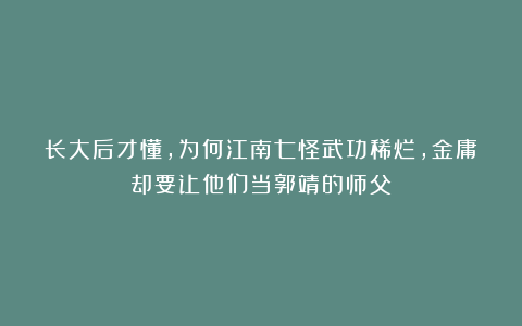长大后才懂，为何江南七怪武功稀烂，金庸却要让他们当郭靖的师父