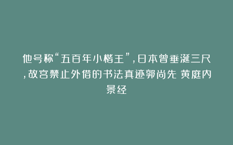 他号称“五百年小楷王”，日本曾垂涎三尺，故宫禁止外借的书法真迹郭尚先《黄庭内景经》