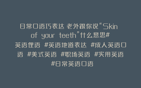 日常口语巧表达：老外跟你说“Skin of your teeth”什么意思#英语俚语 #英语地道表达 #成人英语口语 #美式英语 #职场英语 #实用英语 #日常英语口语
