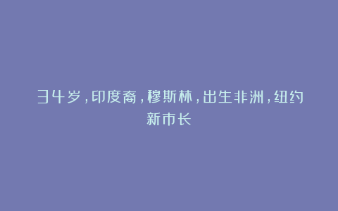 34岁，印度裔，穆斯林，出生非洲，纽约新市长