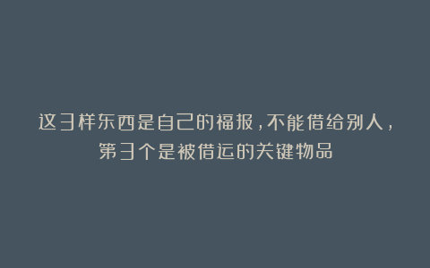 这3样东西是自己的福报，不能借给别人，第3个是被借运的关键物品
