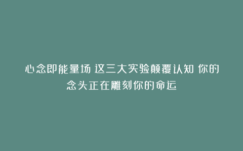 心念即能量场！这三大实验颠覆认知：你的念头正在雕刻你的命运！
