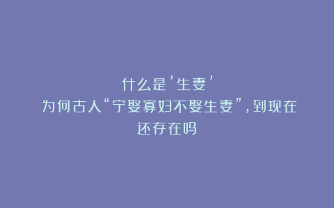 什么是’生妻’？为何古人“宁娶寡妇不娶生妻”，到现在还存在吗？