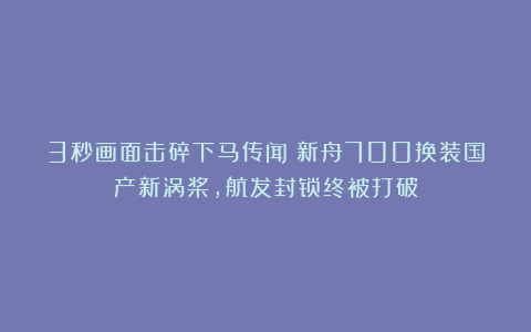 3秒画面击碎下马传闻！新舟700换装国产新涡桨，航发封锁终被打破