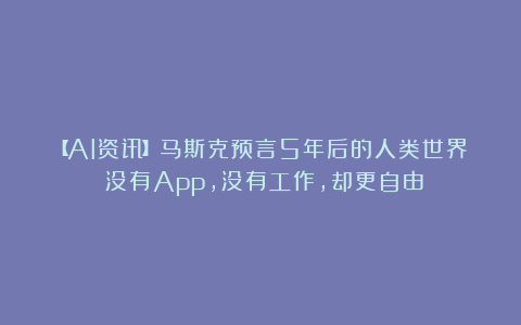 【AI资讯】马斯克预言5年后的人类世界:没有App,没有工作,却更自由