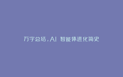 万字总结，AI 智能体进化简史！