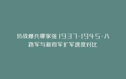 抗战爆兵哪家强？1937-1945-八路军与新四军扩军速度对比