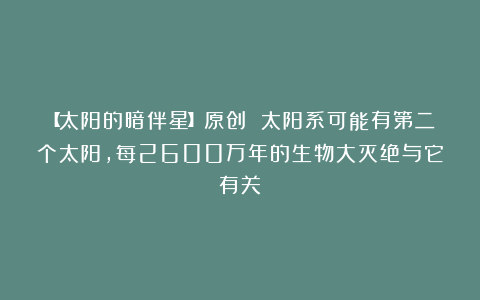 【太阳的暗伴星】原创 太阳系可能有第二个太阳，每2600万年的生物大灭绝与它有关？