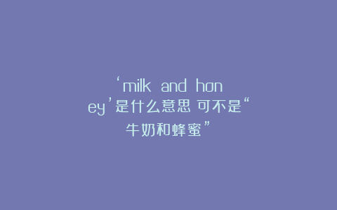 ‘milk and honey’是什么意思？可不是“牛奶和蜂蜜”！