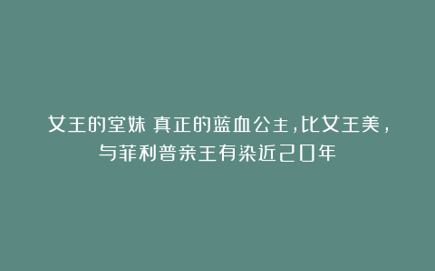 女王的堂妹：真正的蓝血公主，比女王美，与菲利普亲王有染近20年