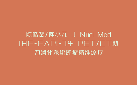 陈皓鋆/陈小元 J Nucl Med：18F-FAPI-74 PET/CT助力消化系统肿瘤精准诊疗