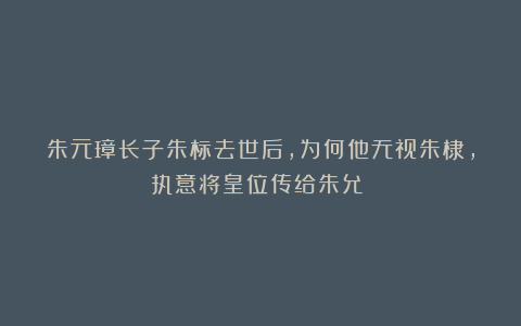 朱元璋长子朱标去世后,为何他无视朱棣,执意将皇位传给朱允炆?