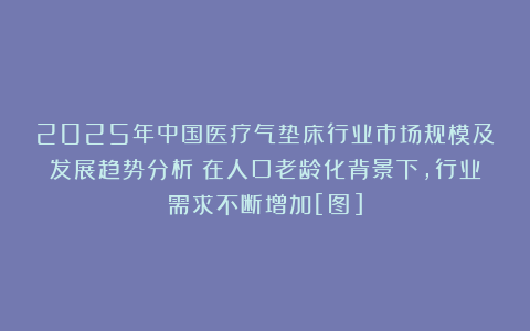 2025年中国医疗气垫床行业市场规模及发展趋势分析：在人口老龄化背景下，行业需求不断增加[图]