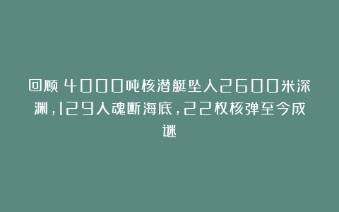 回顾:4000吨核潜艇坠入2600米深渊,129人魂断海底,22枚核弹至今成谜