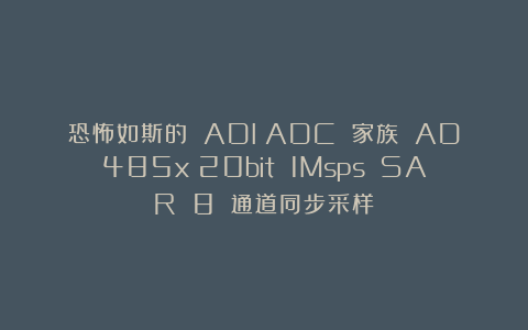 恐怖如斯的 ADI:ADC 家族 AD485x(20bit 1Msps SAR 8 通道同步采样)