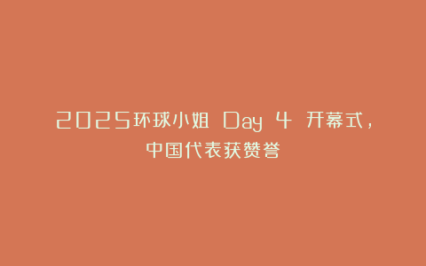 2025环球小姐 Day 4 开幕式，中国代表获赞誉