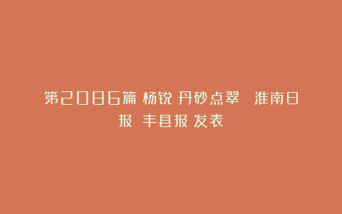 第2086篇|杨锐:丹砂点翠 《淮南日报》《丰县报》发表