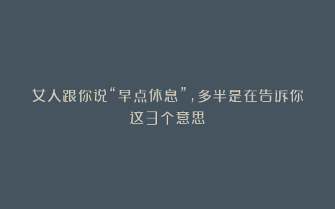 女人跟你说“早点休息”，多半是在告诉你这3个意思