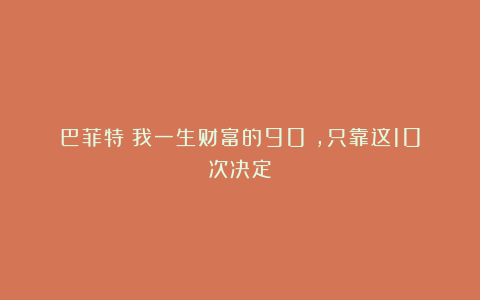 巴菲特：我一生财富的90%，只靠这10次决定