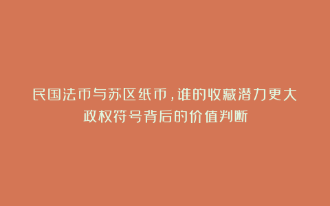 民国法币与苏区纸币，谁的收藏潜力更大？政权符号背后的价值判断