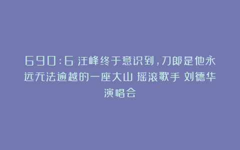 690:6?汪峰终于意识到,刀郎是他永远无法逾越的一座大山|摇滚歌手|刘德华演唱会