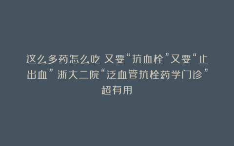 这么多药怎么吃?又要“抗血栓”又要“止出血”?浙大二院“泛血管抗栓药学门诊”超有用!