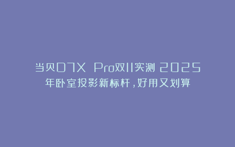 当贝D7X Pro双11实测:2025年卧室投影新标杆,好用又划算