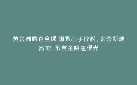 黄金潮席卷全球！国家出手控税，金条新规落地，纸黄金隐患曝光