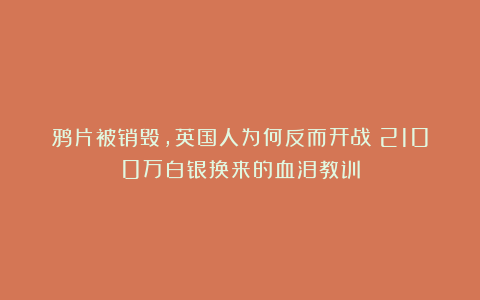 鸦片被销毁，英国人为何反而开战？2100万白银换来的血泪教训