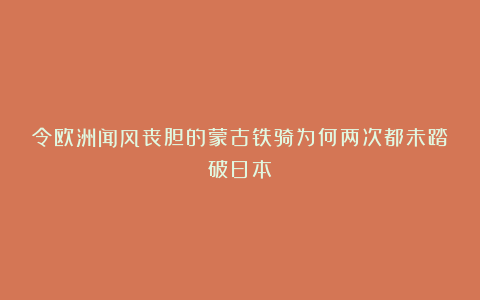 令欧洲闻风丧胆的蒙古铁骑为何两次都未踏破日本