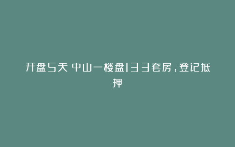 开盘5天！中山一楼盘133套房，登记抵押！