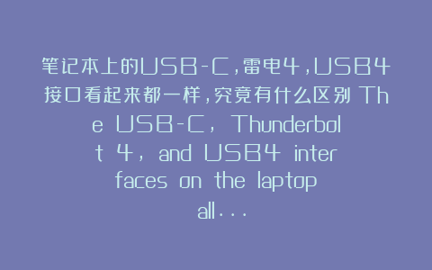 笔记本上的USB-C，雷电4，USB4接口看起来都一样，究竟有什么区别？The USB-C, Thunderbolt 4, and USB4 interfaces on the laptop all…