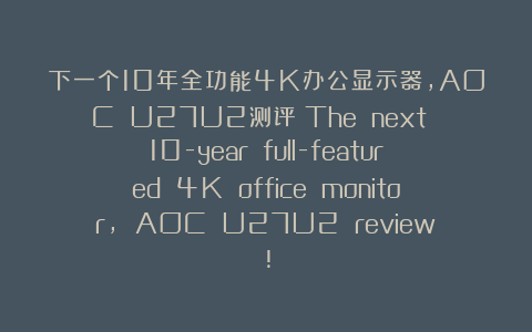 下一个10年全功能4K办公显示器，AOC U27U2测评！The next 10-year full-featured 4K office monitor, AOC U27U2 review!