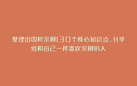 整理出国粹京剧130个核心知识点,分享给和自己一样喜欢京剧的人