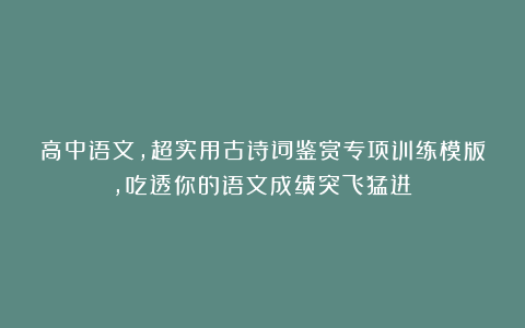 高中语文，超实用古诗词鉴赏专项训练模版，吃透你的语文成绩突飞猛进！