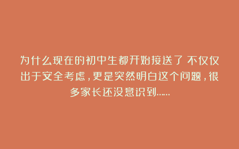 为什么现在的初中生都开始接送了？不仅仅出于安全考虑，更是突然明白这个问题，很多家长还没意识到……