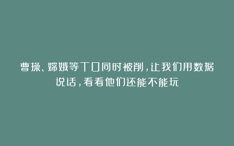 曹操、嫦娥等T0同时被削,让我们用数据说话,看看他们还能不能玩