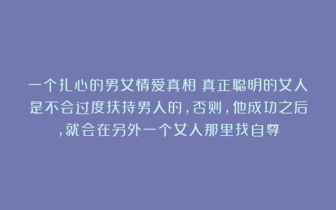 一个扎心的男女情爱真相：真正聪明的女人是不会过度扶持男人的，否则，他成功之后，就会在另外一个女人那里找自尊