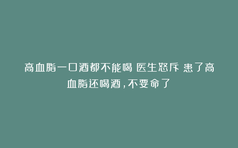 高血脂一口酒都不能喝?医生怒斥:患了高血脂还喝酒,不要命了!