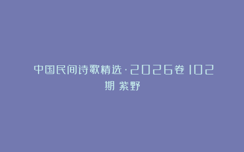 《中国民间诗歌精选·2026卷》102期:紫野