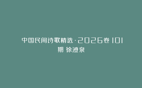 《中国民间诗歌精选·2026卷》101期:徐澄泉