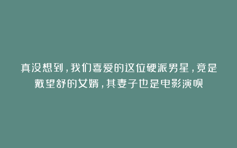 真没想到,我们喜爱的这位硬派男星,竟是戴望舒的女婿,其妻子也是电影演员