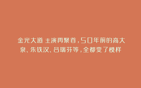 《金光大道》主演再聚首，50年前的高大泉、朱铁汉、吕瑞芬等，全都变了模样