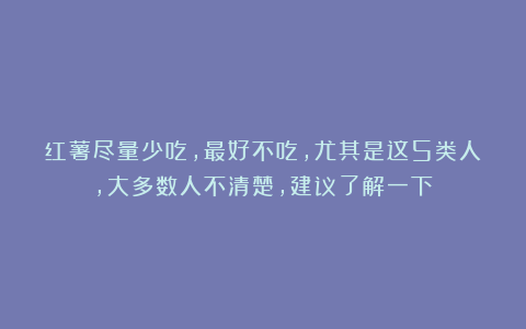 红薯尽量少吃，最好不吃，尤其是这5类人，大多数人不清楚，建议了解一下