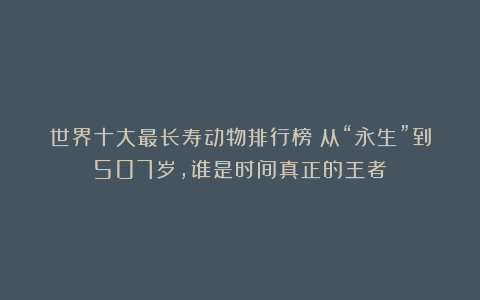 世界十大最长寿动物排行榜：从“永生”到507岁，谁是时间真正的王者？