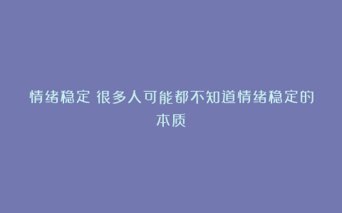 情绪稳定：很多人可能都不知道情绪稳定的本质！