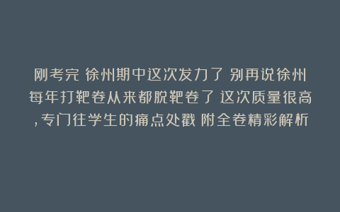 刚考完！徐州期中这次发力了！别再说徐州每年打靶卷从来都脱靶卷了！这次质量很高，专门往学生的痛点处戳！附全卷精彩解析！