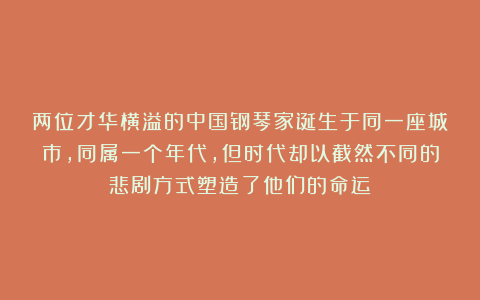 两位才华横溢的中国钢琴家诞生于同一座城市，同属一个年代，但时代却以截然不同的悲剧方式塑造了他们的命运